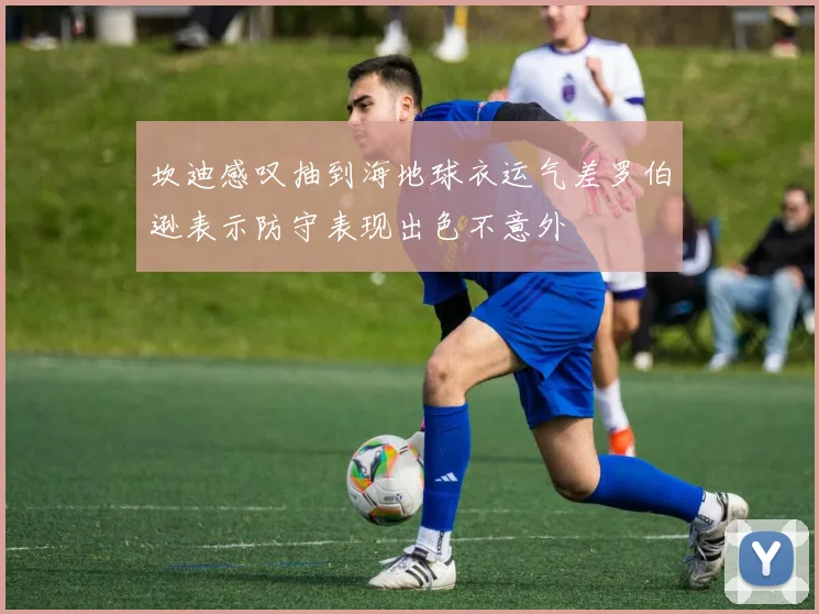 坎迪感叹抽到海地球衣运气差罗伯逊表示防守表现出色不意外