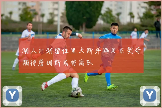 湖人计划留住里夫斯并满足东契奇期待詹姆斯或将离队
