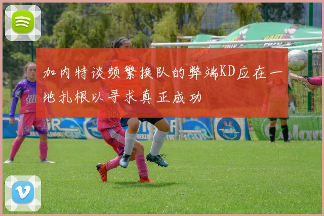 加内特谈频繁换队的弊端KD应在一地扎根以寻求真正成功