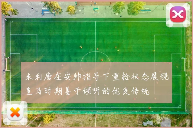 米利唐在安帅指导下重拾状态展现皇马时期善于倾听的优良传统