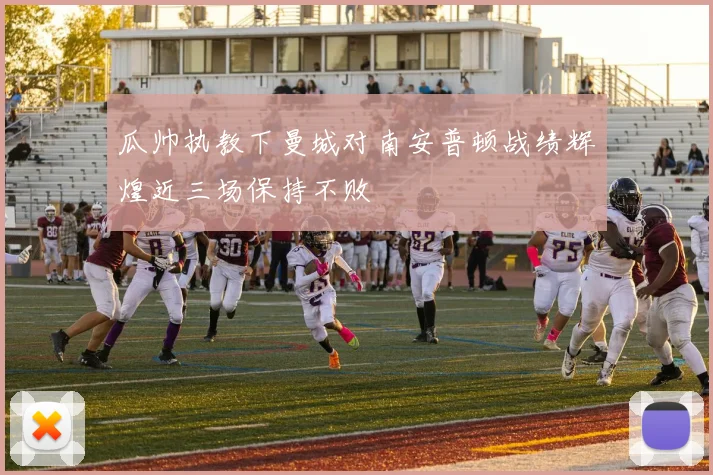 瓜帅执教下曼城对南安普顿战绩辉煌近三场保持不败