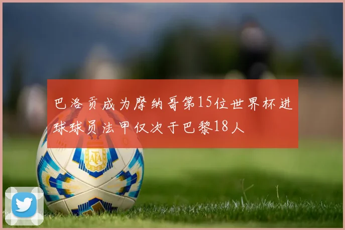 巴洛贡成为摩纳哥第15位世界杯进球球员法甲仅次于巴黎18人