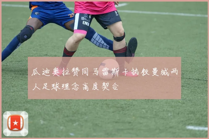瓜迪奥拉赞同马雷斯卡执教曼城两人足球理念高度契合