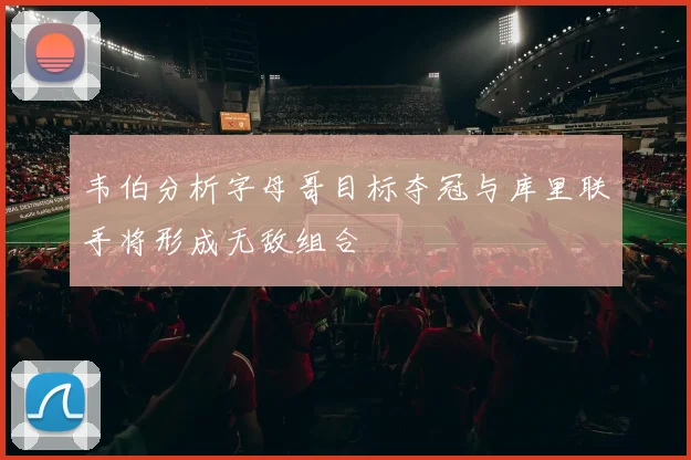 韦伯分析字母哥目标夺冠与库里联手将形成无敌组合