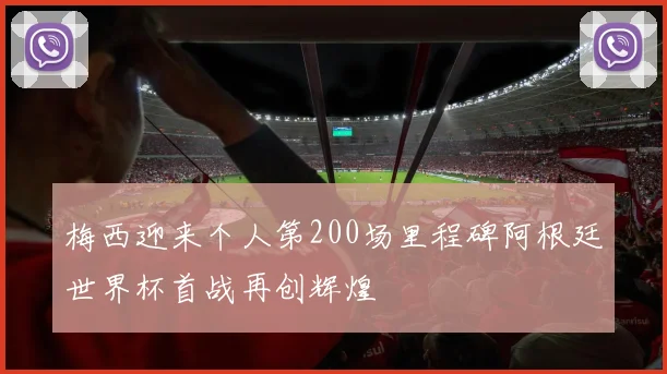 梅西迎来个人第200场里程碑阿根廷世界杯首战再创辉煌