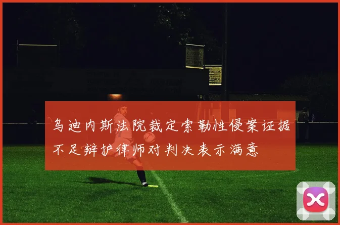乌迪内斯法院裁定索勒性侵案证据不足辩护律师对判决表示满意