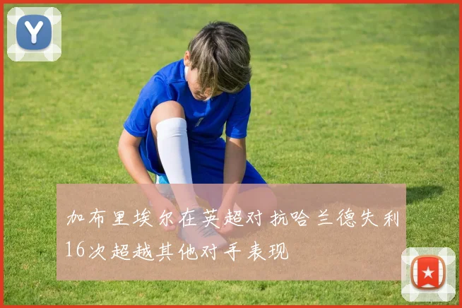 加布里埃尔在英超对抗哈兰德失利16次超越其他对手表现
