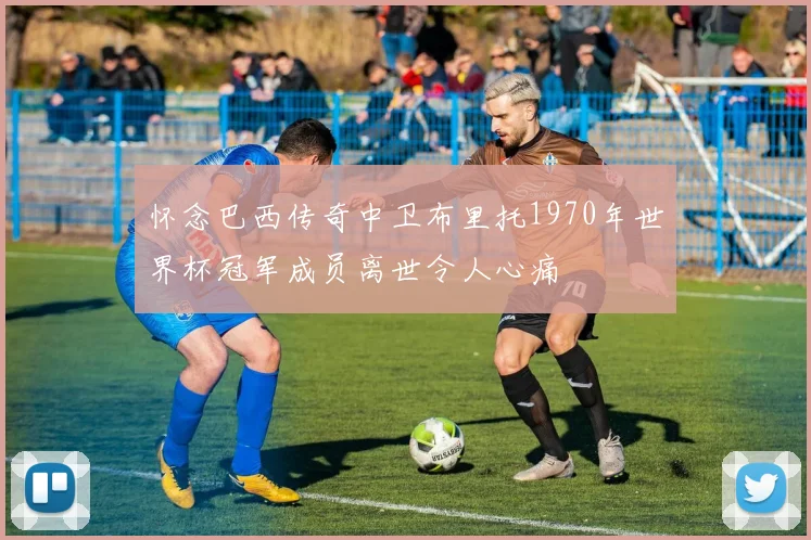 怀念巴西传奇中卫布里托1970年世界杯冠军成员离世令人心痛