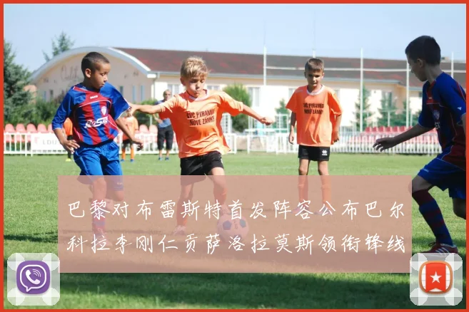 巴黎对布雷斯特首发阵容公布巴尔科拉李刚仁贡萨洛拉莫斯领衔锋线