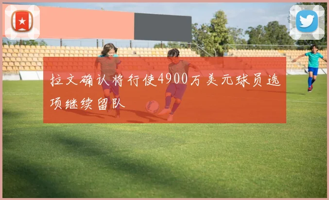 拉文确认将行使4900万美元球员选项继续留队