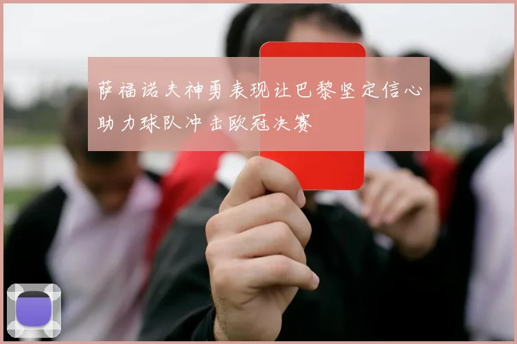 萨福诺夫神勇表现让巴黎坚定信心助力球队冲击欧冠决赛