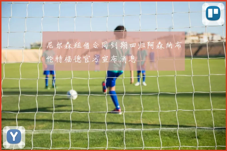 尼尔森租借合同到期回归阿森纳布伦特福德官方宣布消息