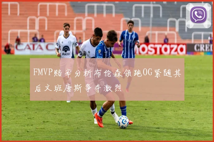 FMVP赔率分析布伦森领跑OG紧随其后文班唐斯争夺激烈