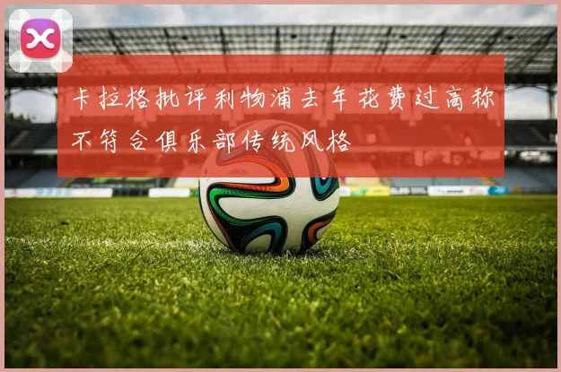 卡拉格批评利物浦去年花费过高称不符合俱乐部传统风格
