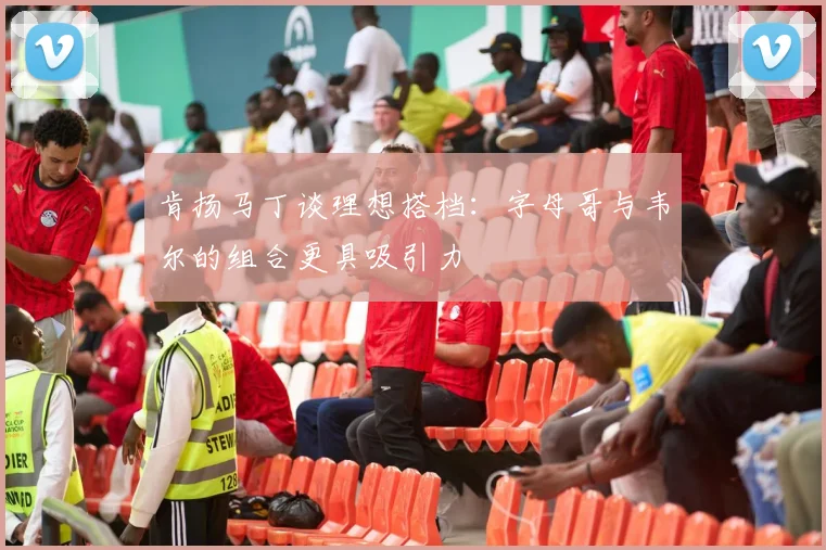 肯扬马丁谈理想搭档：字母哥与韦尔的组合更具吸引力