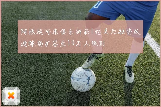 阿根廷河床俱乐部获1亿美元融资改造球场扩容至10万人级别