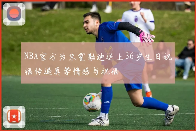 NBA官方为朱霍勒迪送上36岁生日祝福传递真挚情感与祝福
