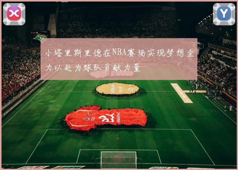 小塔里斯里德在NBA赛场实现梦想全力以赴为球队贡献力量