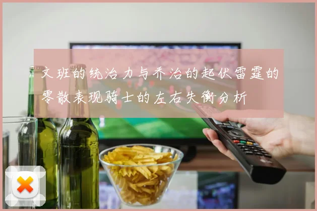 文班的统治力与乔治的起伏雷霆的零散表现骑士的左右失衡分析