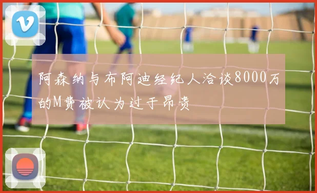 阿森纳与布阿迪经纪人洽谈8000万的M费被认为过于昂贵