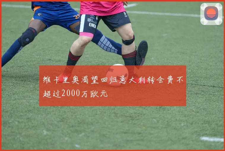 维卡里奥渴望回归意大利转会费不超过2000万欧元