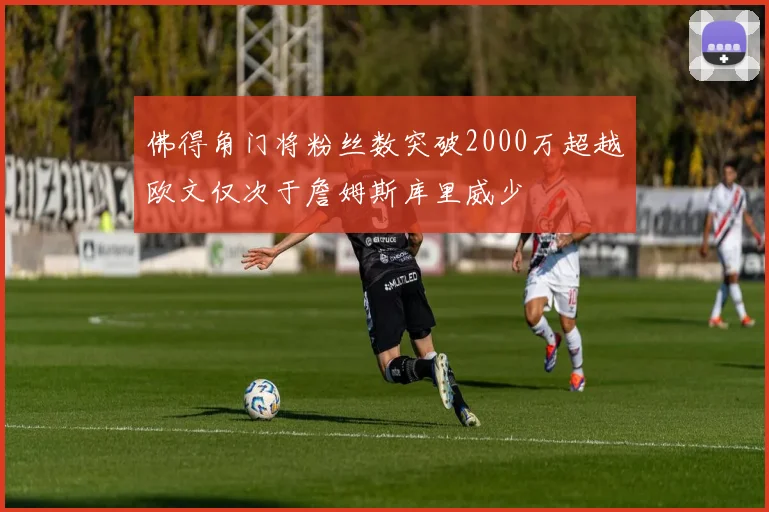 佛得角门将粉丝数突破2000万超越欧文仅次于詹姆斯库里威少