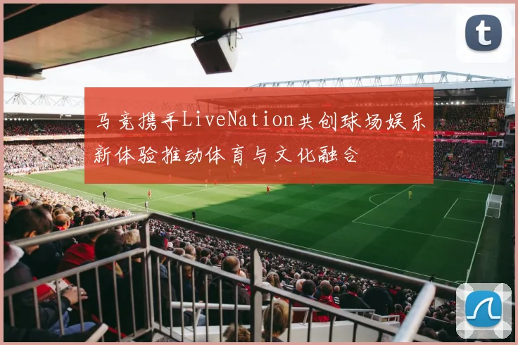马竞携手LiveNation共创球场娱乐新体验推动体育与文化融合