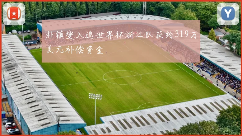 朴镇燮入选世界杯浙江队获约319万美元补偿资金