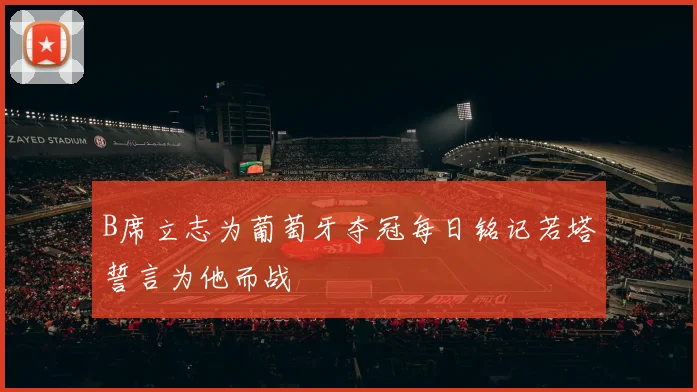 B席立志为葡萄牙夺冠每日铭记若塔誓言为他而战