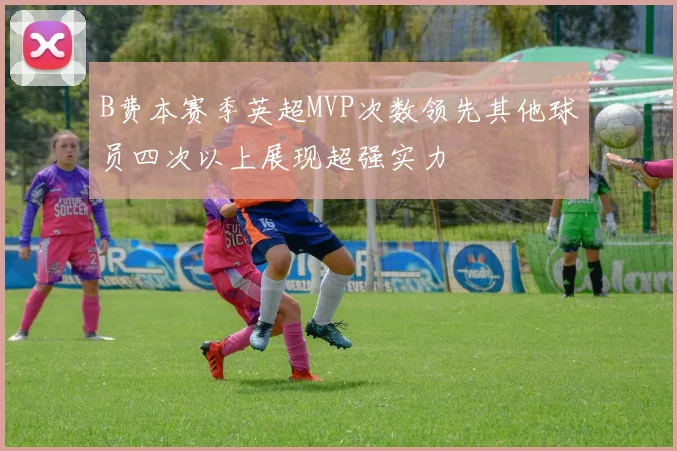 B费本赛季英超MVP次数领先其他球员四次以上展现超强实力