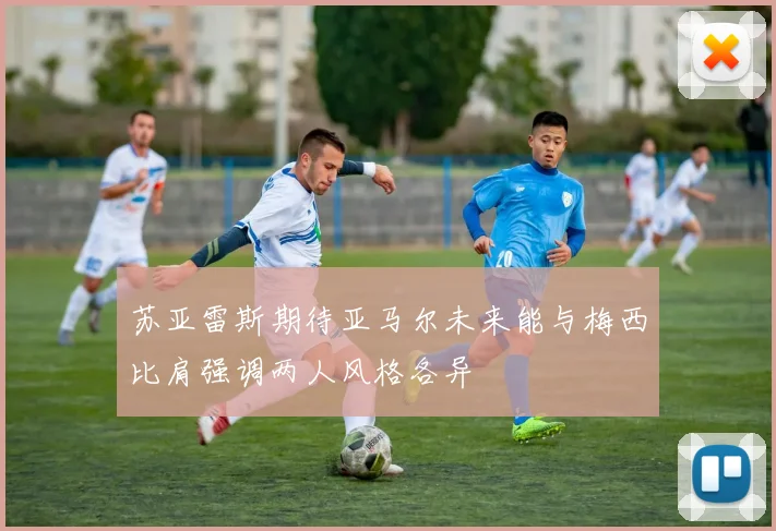 苏亚雷斯期待亚马尔未来能与梅西比肩强调两人风格各异